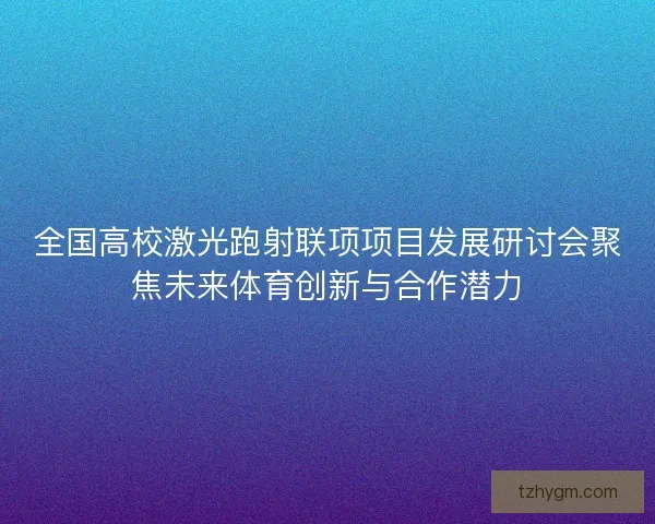 全国高校激光跑射联项项目发展研讨会聚焦未来体育创新与合作潜力