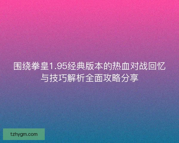 围绕拳皇1.95经典版本的热血对战回忆与技巧解析全面攻略分享