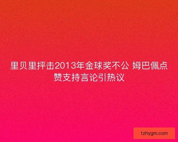 里贝里抨击2013年金球奖不公 姆巴佩点赞支持言论引热议