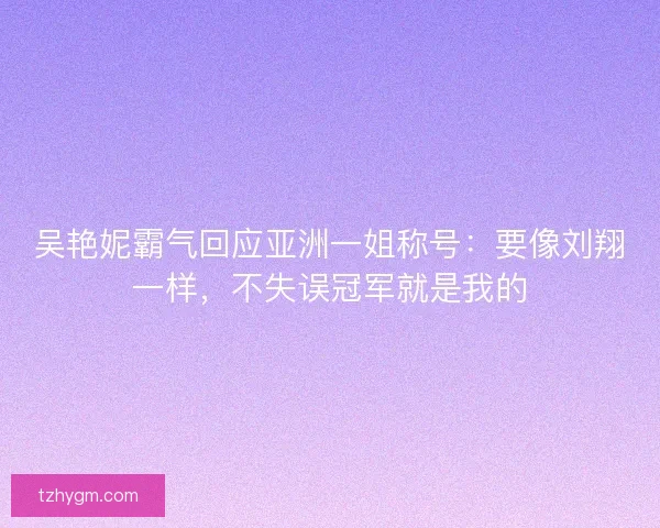 吴艳妮霸气回应亚洲一姐称号：要像刘翔一样，不失误冠军就是我的
