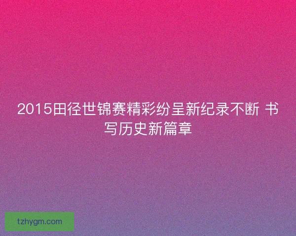 2015田径世锦赛精彩纷呈新纪录不断 书写历史新篇章