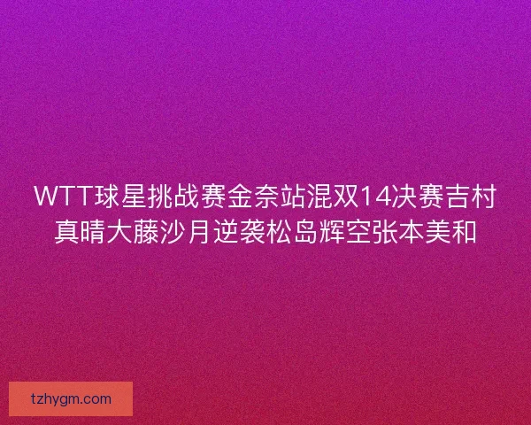 WTT球星挑战赛金奈站混双14决赛吉村真晴大藤沙月逆袭松岛辉空张本美和