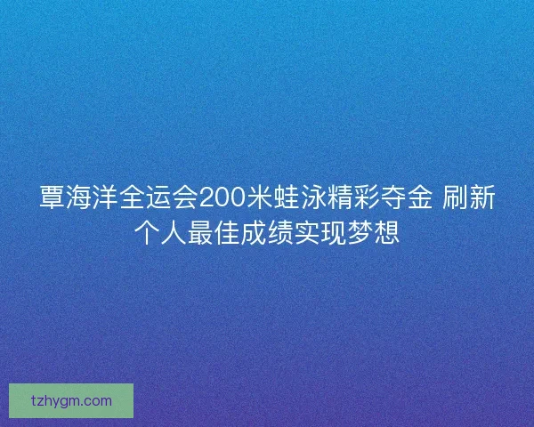 覃海洋全运会200米蛙泳精彩夺金 刷新个人最佳成绩实现梦想