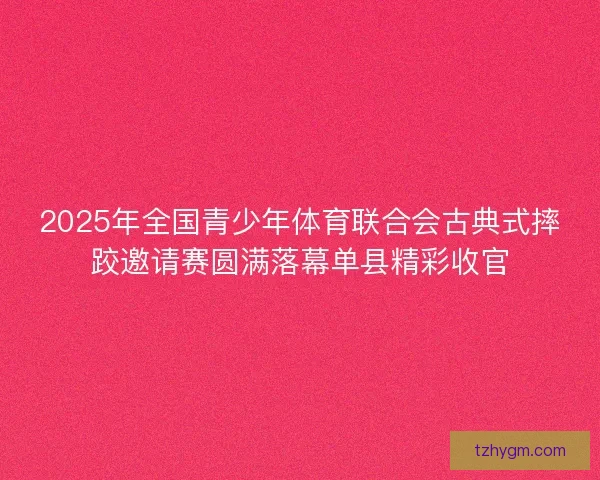 2025年全国青少年体育联合会古典式摔跤邀请赛圆满落幕单县精彩收官