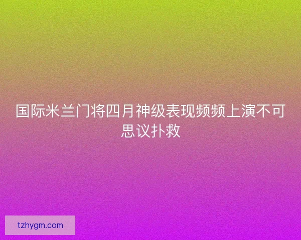 国际米兰门将四月神级表现频频上演不可思议扑救