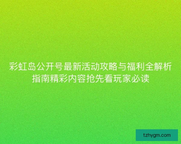 彩虹岛公开号最新活动攻略与福利全解析指南精彩内容抢先看玩家必读