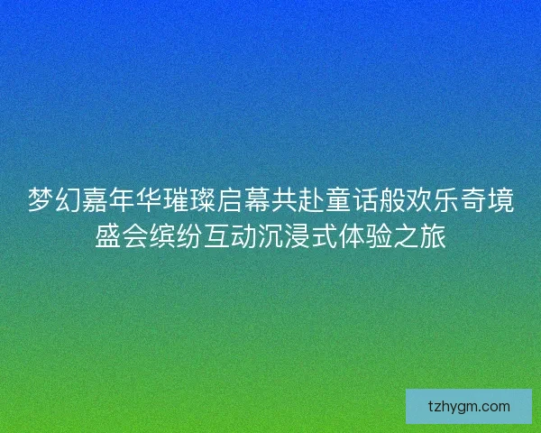 梦幻嘉年华璀璨启幕共赴童话般欢乐奇境盛会缤纷互动沉浸式体验之旅