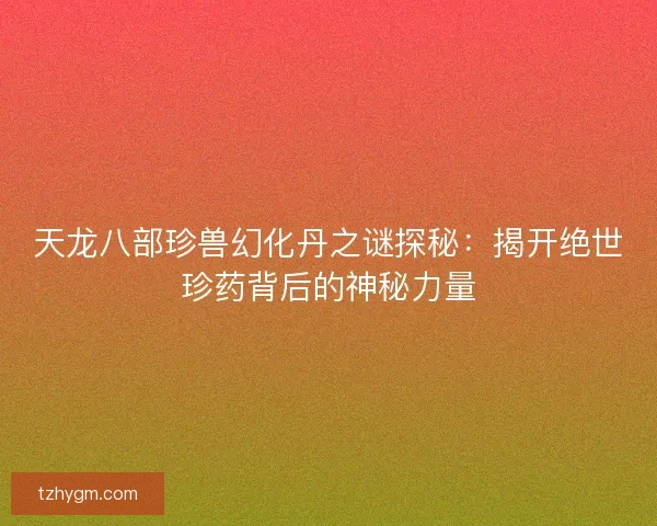 天龙八部珍兽幻化丹之谜探秘：揭开绝世珍药背后的神秘力量