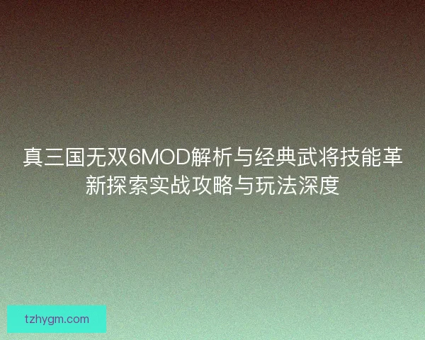 真三国无双6MOD解析与经典武将技能革新探索实战攻略与玩法深度