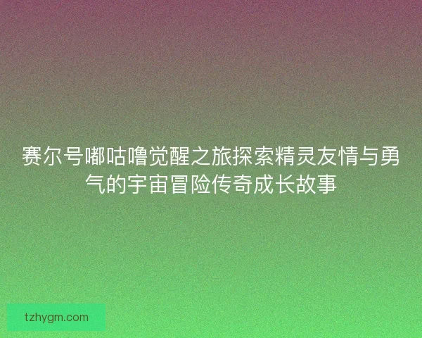 赛尔号嘟咕噜觉醒之旅探索精灵友情与勇气的宇宙冒险传奇成长故事