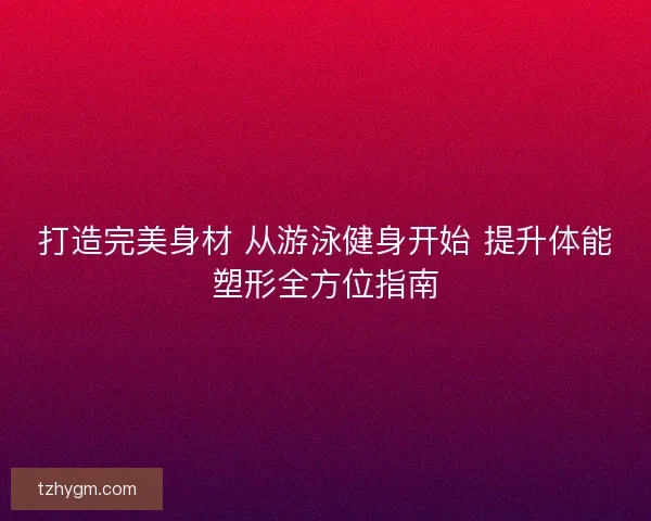 打造完美身材 从游泳健身开始 提升体能塑形全方位指南