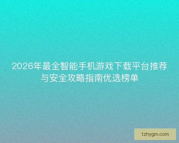 2026年最全智能手机游戏下载平台推荐与安全攻略指南优选榜单