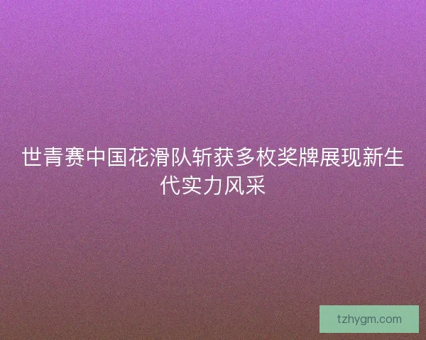 世青赛中国花滑队斩获多枚奖牌展现新生代实力风采