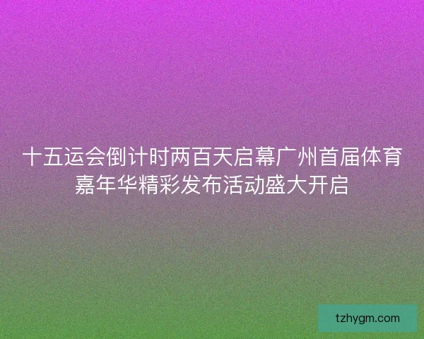 十五运会倒计时两百天启幕广州首届体育嘉年华精彩发布活动盛大开启