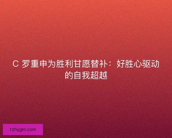 C 罗重申为胜利甘愿替补：好胜心驱动的自我超越