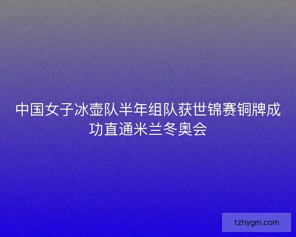 中国女子冰壶队半年组队获世锦赛铜牌成功直通米兰冬奥会