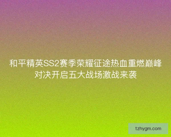 和平精英SS2赛季荣耀征途热血重燃巅峰对决开启五大战场激战来袭