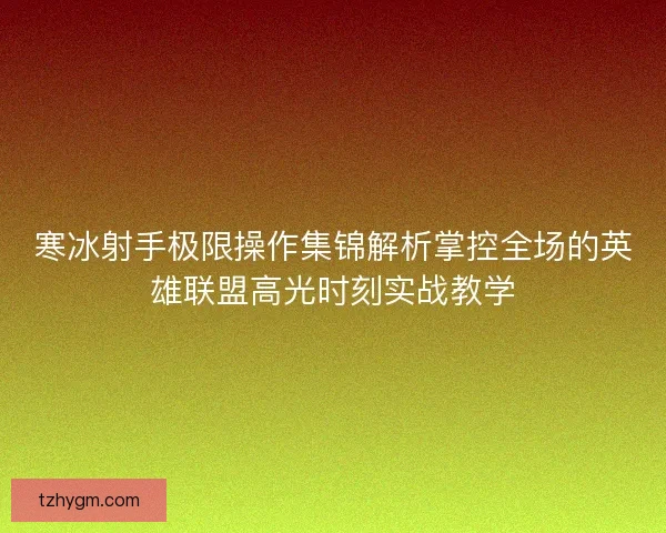 寒冰射手极限操作集锦解析掌控全场的英雄联盟高光时刻实战教学