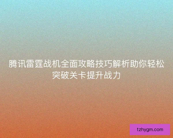 腾讯雷霆战机全面攻略技巧解析助你轻松突破关卡提升战力