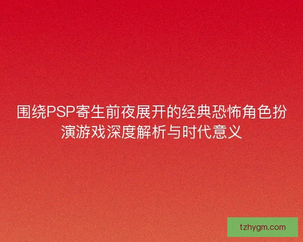 围绕PSP寄生前夜展开的经典恐怖角色扮演游戏深度解析与时代意义